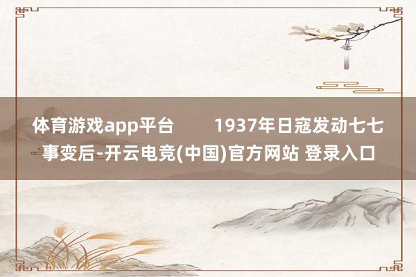体育游戏app平台        1937年日寇发动七七事变后-开云电竞(中国)官方网站 登录入口
