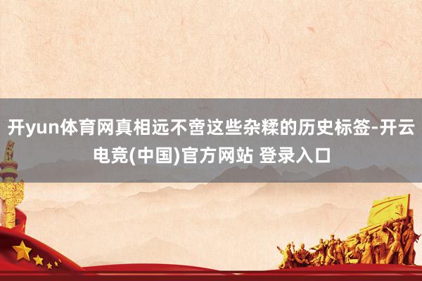 开yun体育网真相远不啻这些杂糅的历史标签-开云电竞(中国)官方网站 登录入口