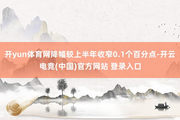 开yun体育网降幅较上半年收窄0.1个百分点-开云电竞(中国)官方网站 登录入口