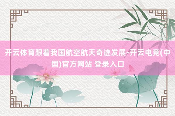 开云体育跟着我国航空航天奇迹发展-开云电竞(中国)官方网站 登录入口