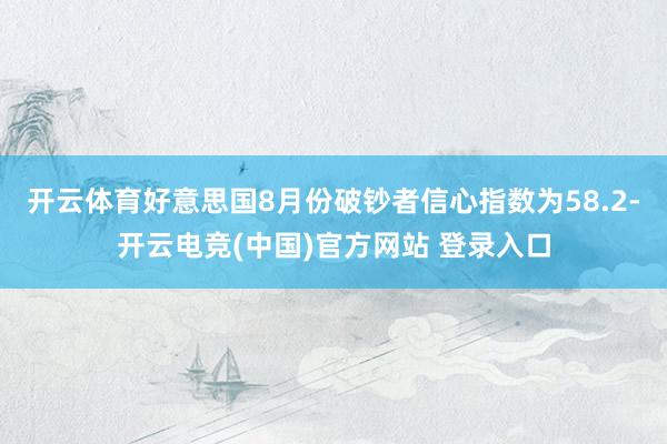 开云体育好意思国8月份破钞者信心指数为58.2-开云电竞(中国)官方网站 登录入口