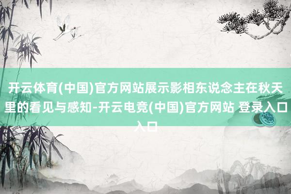 开云体育(中国)官方网站展示影相东说念主在秋天里的看见与感知-开云电竞(中国)官方网站 登录入口