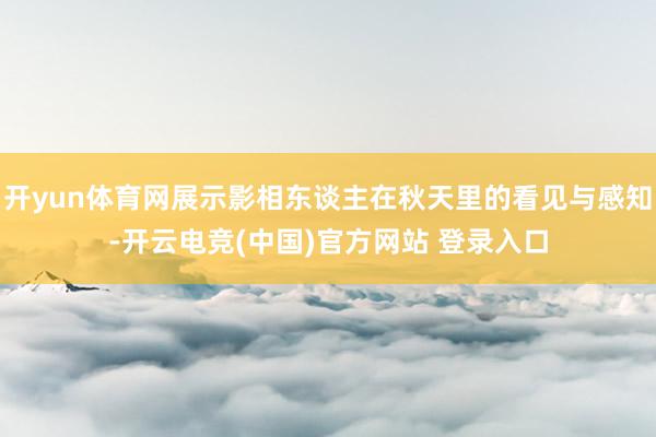 开yun体育网展示影相东谈主在秋天里的看见与感知-开云电竞(中国)官方网站 登录入口