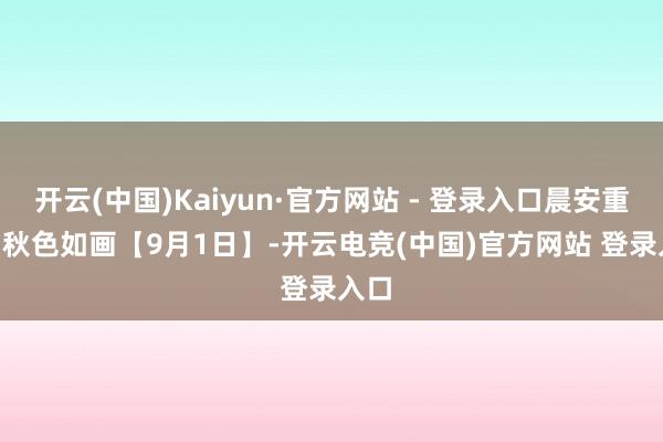 开云(中国)Kaiyun·官方网站 - 登录入口晨安重庆 | 秋色如画【9月1日】-开云电竞(中国)官方网站 登录入口