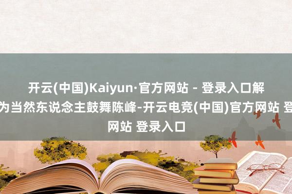 开云(中国)Kaiyun·官方网站 - 登录入口解禁鼓舞为当然东说念主鼓舞陈峰-开云电竞(中国)官方网站 登录入口