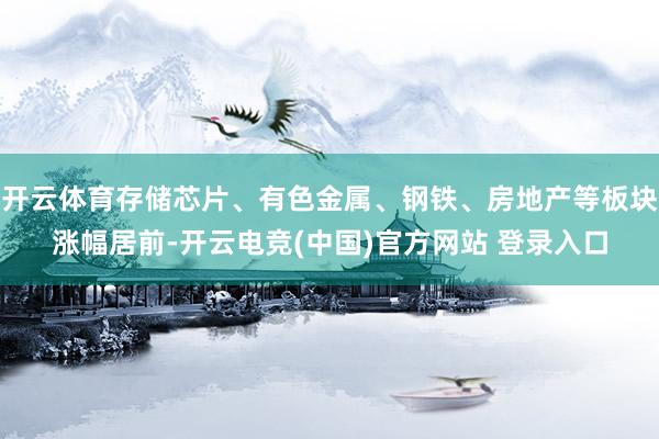 开云体育存储芯片、有色金属、钢铁、房地产等板块涨幅居前-开云电竞(中国)官方网站 登录入口