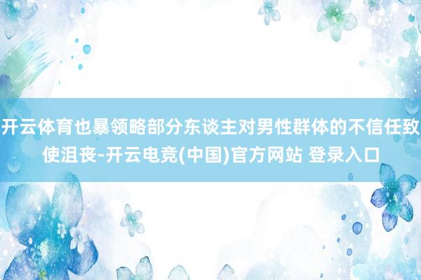 开云体育也暴领略部分东谈主对男性群体的不信任致使沮丧-开云电竞(中国)官方网站 登录入口