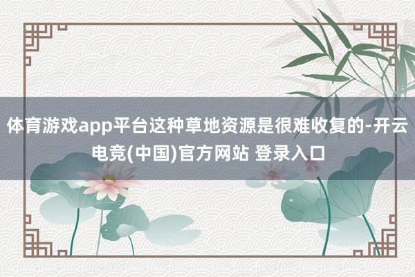 体育游戏app平台这种草地资源是很难收复的-开云电竞(中国)官方网站 登录入口