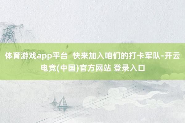 体育游戏app平台  快来加入咱们的打卡军队-开云电竞(中国)官方网站 登录入口