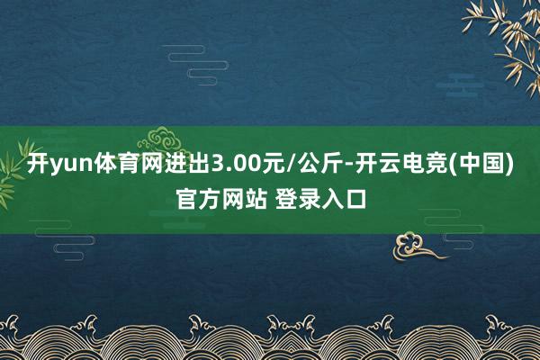 开yun体育网进出3.00元/公斤-开云电竞(中国)官方网站 登录入口