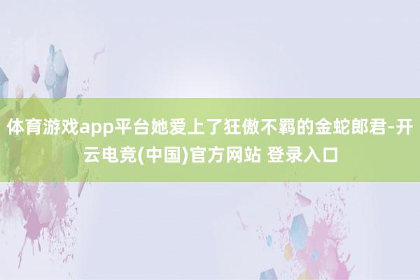 体育游戏app平台她爱上了狂傲不羁的金蛇郎君-开云电竞(中国)官方网站 登录入口
