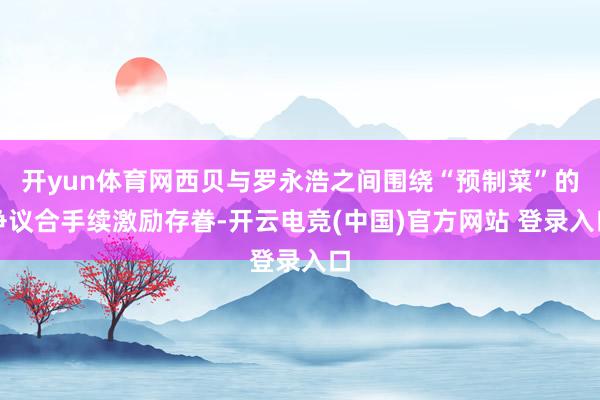 开yun体育网西贝与罗永浩之间围绕“预制菜”的争议合手续激励存眷-开云电竞(中国)官方网站 登录入口