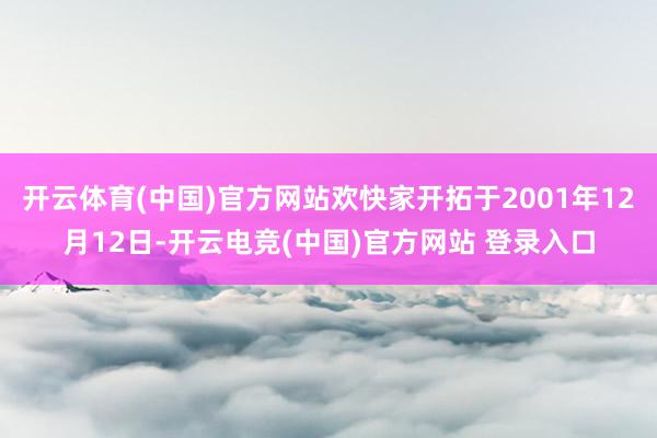 开云体育(中国)官方网站欢快家开拓于2001年12月12日-开云电竞(中国)官方网站 登录入口