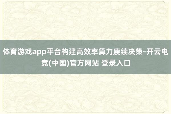 体育游戏app平台构建高效率算力赓续决策-开云电竞(中国)官方网站 登录入口