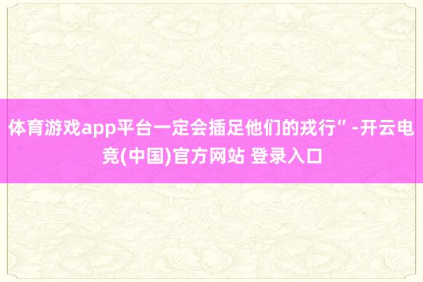 体育游戏app平台一定会插足他们的戎行”-开云电竞(中国)官方网站 登录入口