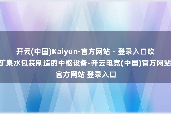 开云(中国)Kaiyun·官方网站 - 登录入口吹瓶机行动矿泉水包装制造的中枢设备-开云电竞(中国)官方网站 登录入口