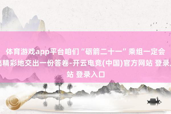 体育游戏app平台咱们“砺箭二十一”乘组一定会高出精彩地交出一份答卷-开云电竞(中国)官方网站 登录入口