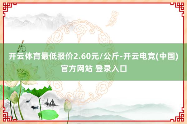 开云体育最低报价2.60元/公斤-开云电竞(中国)官方网站 登录入口