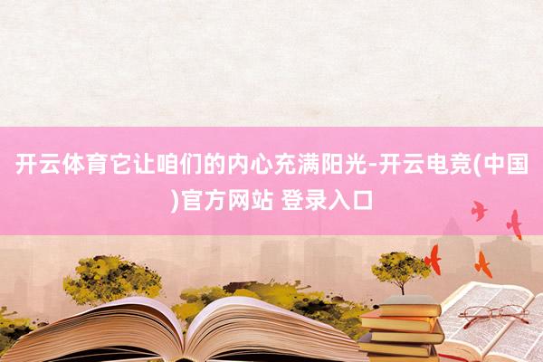 开云体育它让咱们的内心充满阳光-开云电竞(中国)官方网站 登录入口