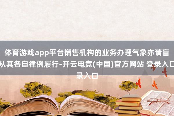 体育游戏app平台销售机构的业务办理气象亦请盲从其各自律例履行-开云电竞(中国)官方网站 登录入口