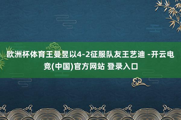 欧洲杯体育王曼昱以4-2征服队友王艺迪 -开云电竞(中国)官方网站 登录入口