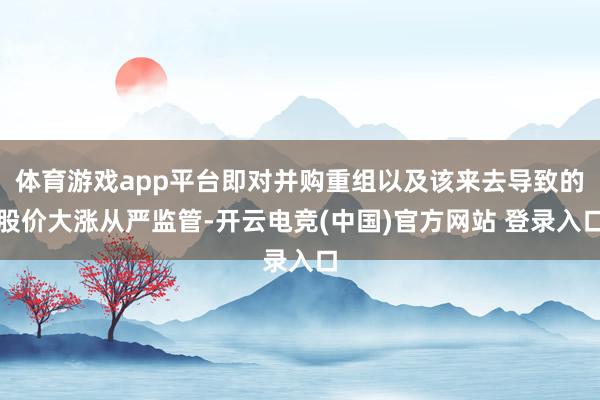 体育游戏app平台即对并购重组以及该来去导致的股价大涨从严监管-开云电竞(中国)官方网站 登录入口