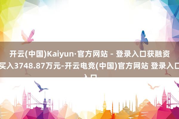 开云(中国)Kaiyun·官方网站 - 登录入口获融资买入3748.87万元-开云电竞(中国)官方网站 登录入口