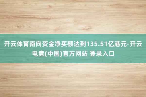 开云体育南向资金净买额达到135.51亿港元-开云电竞(中国)官方网站 登录入口