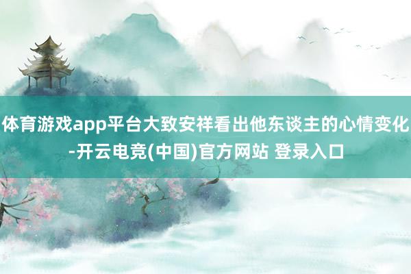 体育游戏app平台大致安祥看出他东谈主的心情变化-开云电竞(中国)官方网站 登录入口