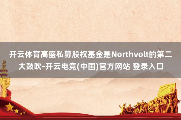 开云体育高盛私募股权基金是Northvolt的第二大鼓吹-开云电竞(中国)官方网站 登录入口