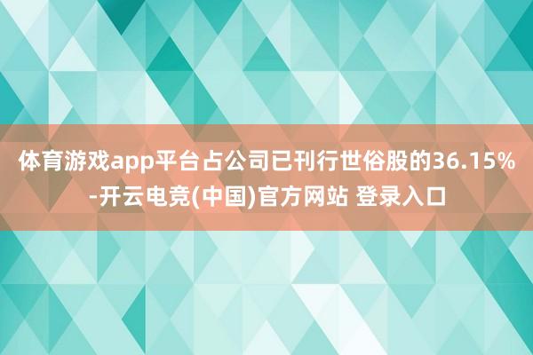 体育游戏app平台占公司已刊行世俗股的36.15%-开云电竞(中国)官方网站 登录入口