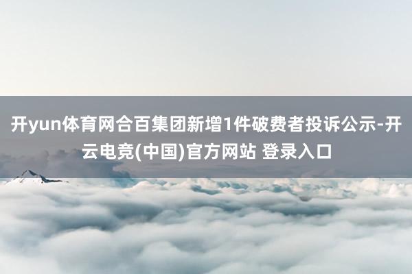开yun体育网合百集团新增1件破费者投诉公示-开云电竞(中国)官方网站 登录入口