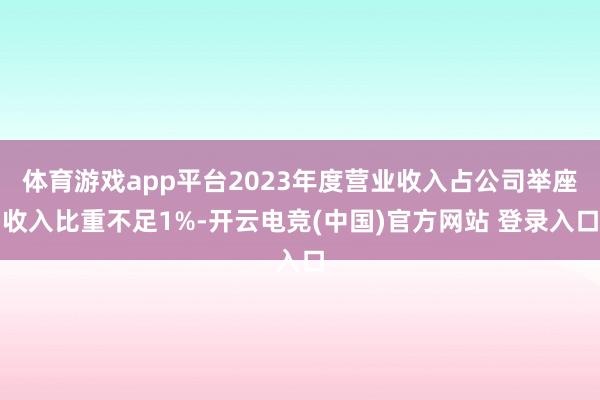体育游戏app平台2023年度营业收入占公司举座收入比重不足1%-开云电竞(中国)官方网站 登录入口