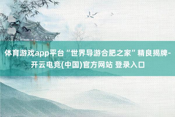 体育游戏app平台“世界导游合肥之家”精良揭牌-开云电竞(中国)官方网站 登录入口