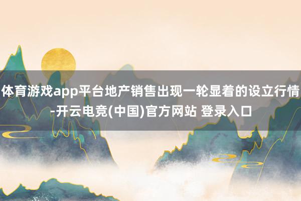 体育游戏app平台地产销售出现一轮显着的设立行情-开云电竞(中国)官方网站 登录入口