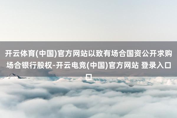 开云体育(中国)官方网站以致有场合国资公开求购场合银行股权-开云电竞(中国)官方网站 登录入口