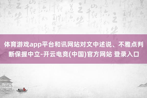 体育游戏app平台和讯网站对文中述说、不雅点判断保握中立-开云电竞(中国)官方网站 登录入口