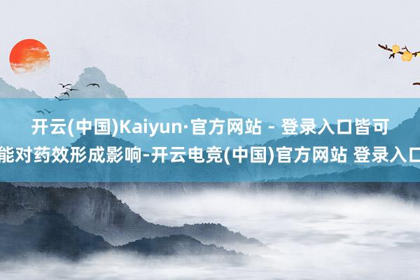 开云(中国)Kaiyun·官方网站 - 登录入口皆可能对药效形成影响-开云电竞(中国)官方网站 登录入口