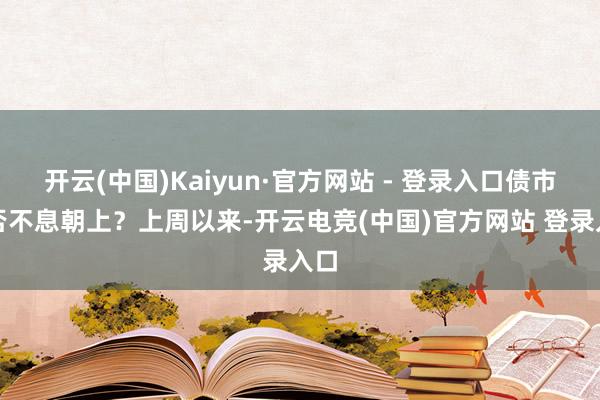 开云(中国)Kaiyun·官方网站 - 登录入口债市能否不息朝上？上周以来-开云电竞(中国)官方网站 登录入口