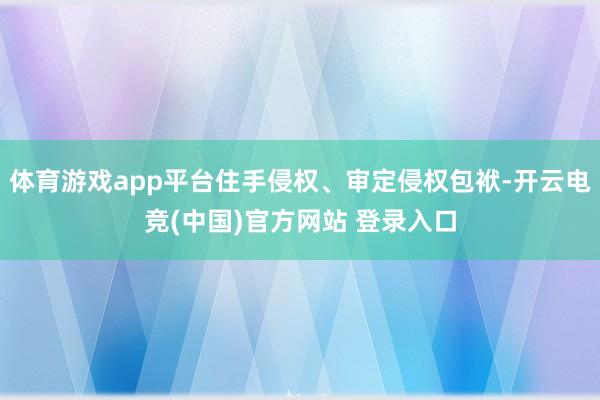 体育游戏app平台住手侵权、审定侵权包袱-开云电竞(中国)官方网站 登录入口