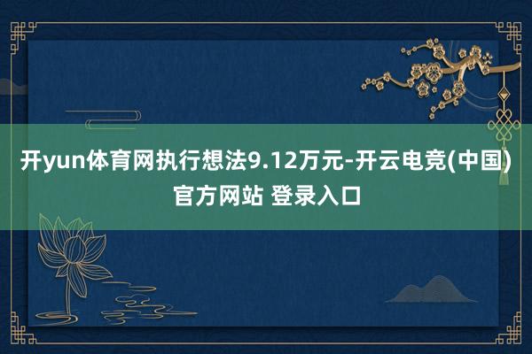 开yun体育网执行想法9.12万元-开云电竞(中国)官方网站 登录入口