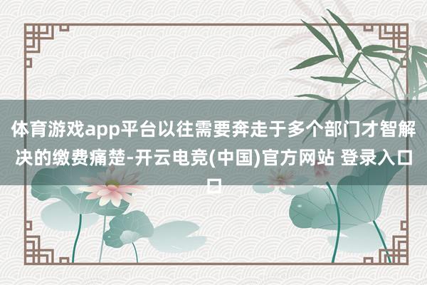 体育游戏app平台以往需要奔走于多个部门才智解决的缴费痛楚-开云电竞(中国)官方网站 登录入口