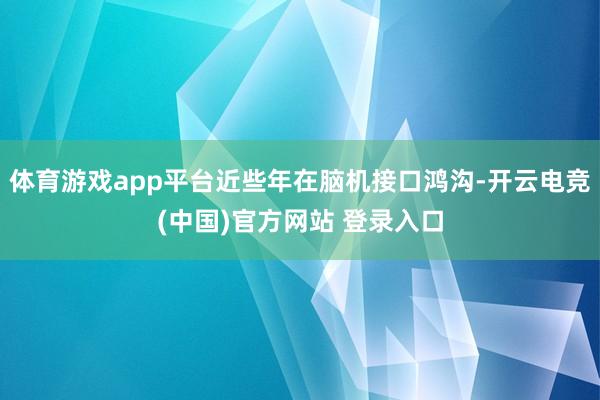体育游戏app平台近些年在脑机接口鸿沟-开云电竞(中国)官方网站 登录入口