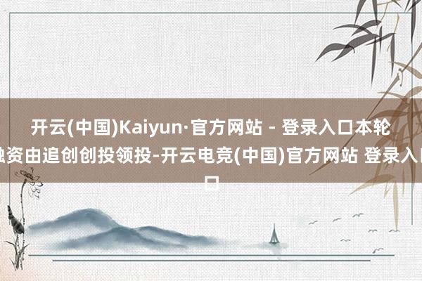开云(中国)Kaiyun·官方网站 - 登录入口本轮融资由追创创投领投-开云电竞(中国)官方网站 登录入口