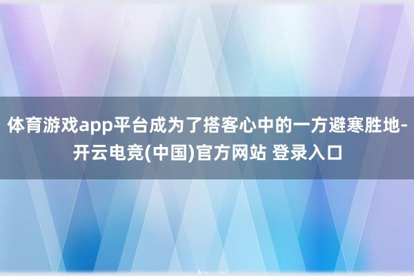 体育游戏app平台成为了搭客心中的一方避寒胜地-开云电竞(中国)官方网站 登录入口