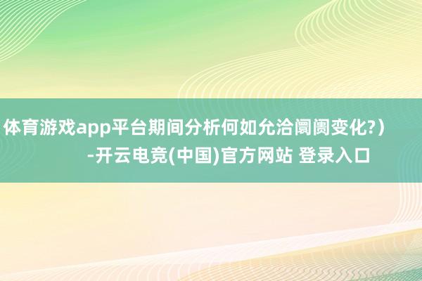体育游戏app平台期间分析何如允洽阛阓变化?）            -开云电竞(中国)官方网站 登录入口