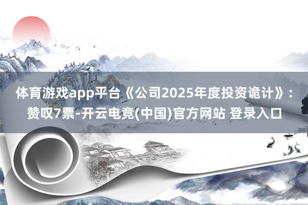 体育游戏app平台《公司2025年度投资诡计》：赞叹7票-开云电竞(中国)官方网站 登录入口
