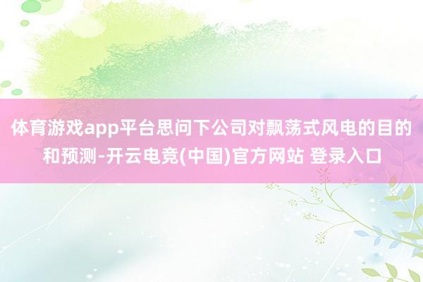 体育游戏app平台思问下公司对飘荡式风电的目的和预测-开云电竞(中国)官方网站 登录入口