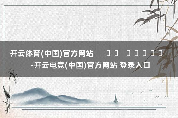 开云体育(中国)官方网站      		  					  -开云电竞(中国)官方网站 登录入口
