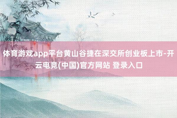 体育游戏app平台黄山谷捷在深交所创业板上市-开云电竞(中国)官方网站 登录入口